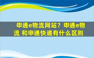 申通e物流网站？申通e物流 和申通快递有什么区别